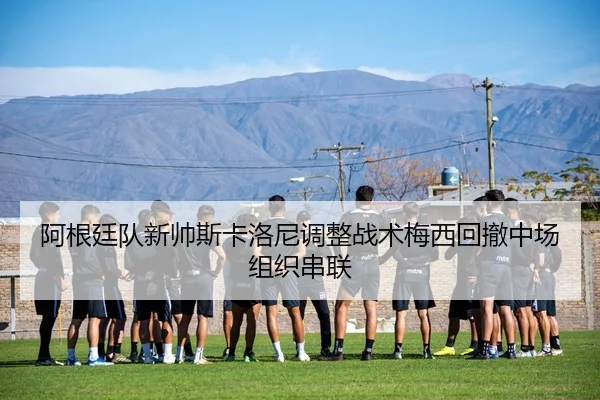 阿根廷队新帅斯卡洛尼调整战术梅西回撤中场组织串联