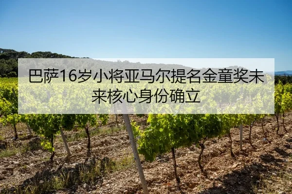 巴萨16岁小将亚马尔提名金童奖未来核心身份确立