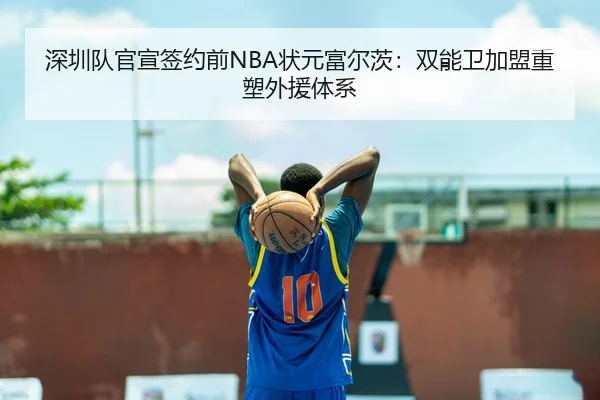 深圳队官宣签约前NBA状元富尔茨：双能卫加盟重塑外援体系